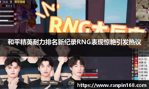 和平精英耐力排名新纪录RNG表现惊艳引发热议