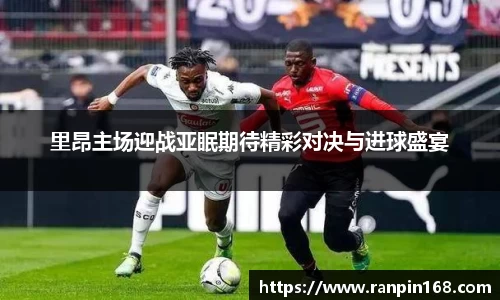 里昂主场迎战亚眠期待精彩对决与进球盛宴
