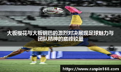 大板樱花与大板钢巴的激烈对决展现足球魅力与团队精神的巅峰较量