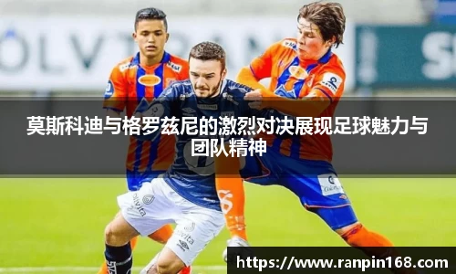 莫斯科迪与格罗兹尼的激烈对决展现足球魅力与团队精神