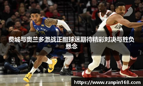 费城与奥兰多激战正酣球迷期待精彩对决与胜负悬念