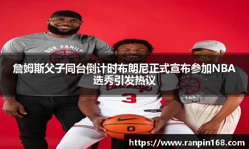 詹姆斯父子同台倒计时布朗尼正式宣布参加NBA选秀引发热议
