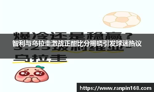 智利与乌拉圭激战正酣比分揭晓引发球迷热议