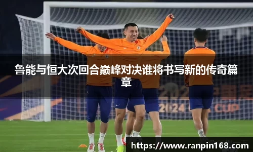 鲁能与恒大次回合巅峰对决谁将书写新的传奇篇章