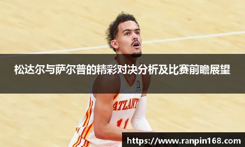 松达尔与萨尔普的精彩对决分析及比赛前瞻展望