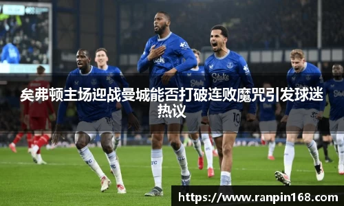 矣弗顿主场迎战曼城能否打破连败魔咒引发球迷热议